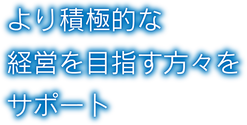 より積極的な経営を目指す方々をサポート