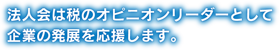 法人会は税のオピニオンリーダーとして企業の発展を応援します。