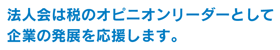 法人会は税のオピニオンリーダーとして企業の発展を応援します。